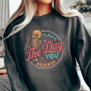 Have The Day You Deserve Sweatshirt, Motivational Skeleton Sweatshirt, Inspirational Sweatshirts Kindness Gift Comfort Colors Sweatshirts