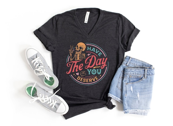 Have The Day You Deserve V-Neck Shirt, Motivational Skeleton TShirt, Inspirational Clothes, Kindness Gift, Sarcastic Shirts, Positive Tees