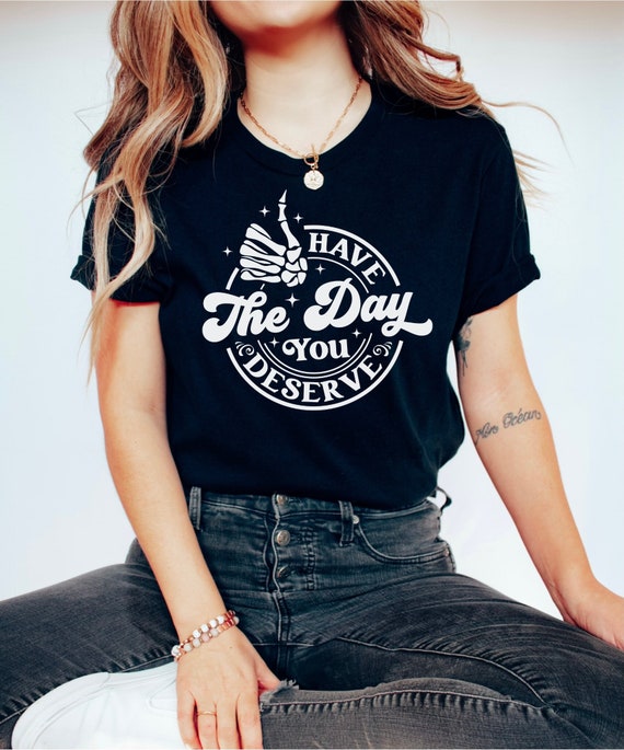 Have the Day You Deserve T-Shirt, Inspirational Graphic Tee, Positive Vibes Shirt, Motivational Tee, Trendy and Eye Catching Tees, Self-Care