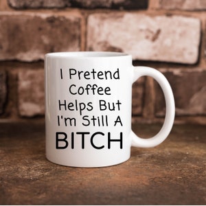 I Pretend Coffee Helps But I&#39;m Still A Bitch Funny 11 oz. Coffee Cup