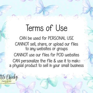 May include: Terms of use for a digital file.  The text states that the file can be used for personal use, but cannot be sold, shared, or uploaded to any websites or groups.  It also states that the file cannot be used for print-on-demand websites, but can be personalized and used to make a physical product to sell in a small business.
