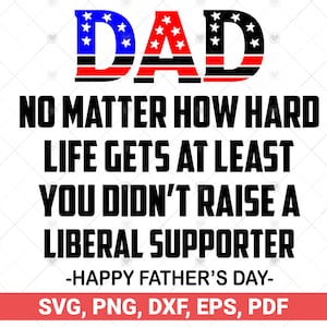 Dad Happy Fathers Day No Matter How Hard Life Gets At Least You Didn&#39;t Raise A Liberal Supporter svg, png, dxf, pdf. cut files for cricut