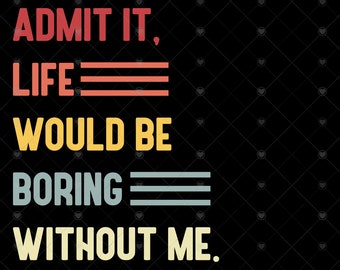 Admit It Life Would Be Boring Without Me svg, Funny Saying Retro svg, png sarcasm svg cricut