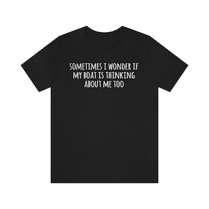 Sometimes I wonder if my boat is thinking about me too, Funny Boat Shirt, Dock Shirt, Boating T-Shirt