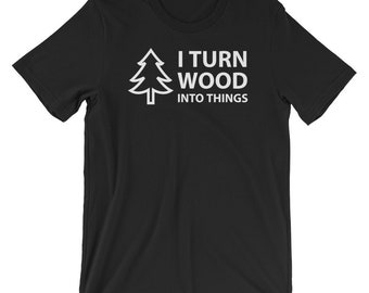 I Turn Wood Into Things Woodworker Shirt, Workshop, Carpenter Gift, Wood Working T-Shirt, Hobby Shirt, Friend, Family, Short-Sleeve Unisex T