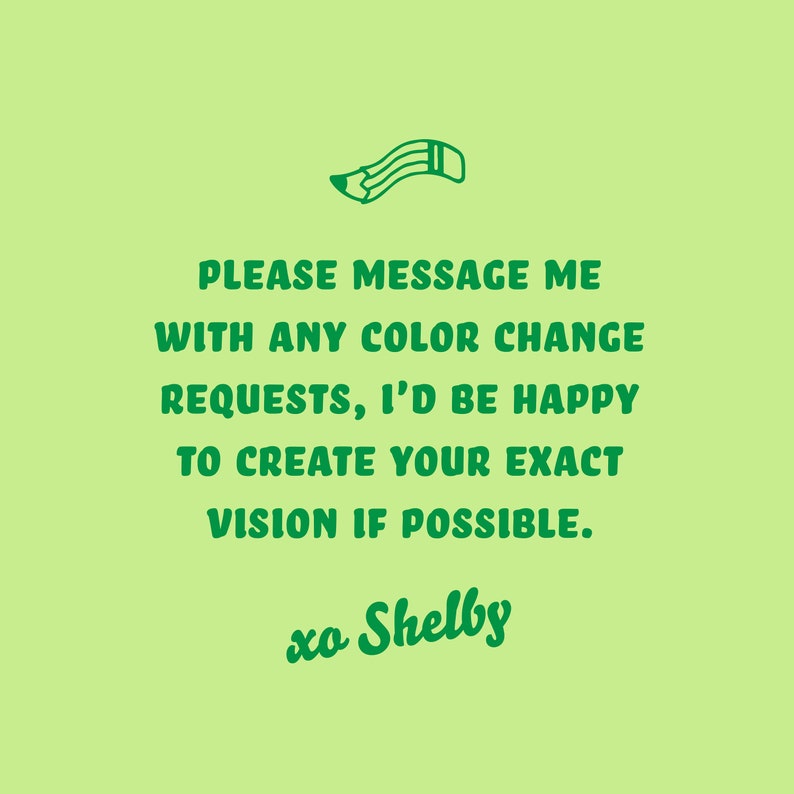 May include: A light green background with green text and a pencil illustration. The text reads, "PLEASE MESSAGE ME WITH ANY COLOR CHANGE REQUESTS, I'D BE HAPPY TO CREATE YOUR EXACT VISION IF POSSIBLE. xo Shelby."