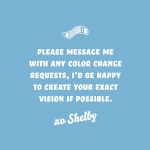 Puede incluir: Fondo azul claro con texto blanco: "PLEASE MESSAGE ME WITH ANY COLOR CHANGE REQUESTS, I'D BE HAPPY TO CREATE YOUR EXACT VISION IF POSSIBLE. xo Shelby."