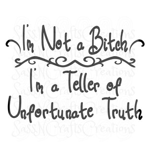 May include: A black and white graphic featuring the phrase "I'm Not a Bitch, I'm a Teller of Unfortunate Truth." The text is in a handwritten style, with decorative elements above the second line.
