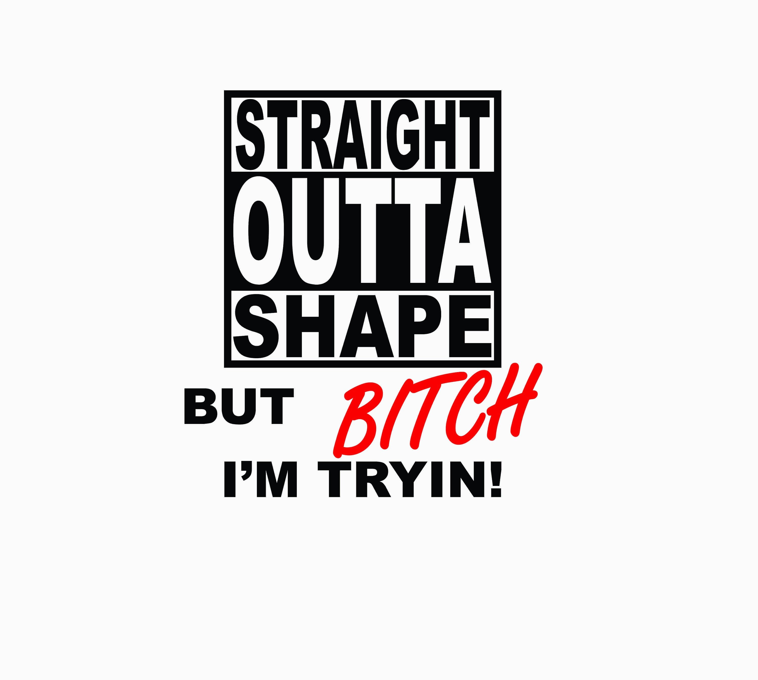 Straight Outta Shape But Bitch I'm Trying Straight Outta Shape But Bitch I'm Trying