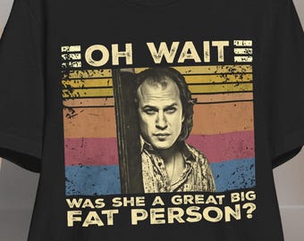 Oh Wait Was She a Great Big Fat Person T Shirt Hoodie Sweatshirt | Silence of the Lambs Movie | Buffalo Bill Ted Levine Vintage Tee
