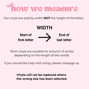 Puede incluir: Un gr&aacute;fico informativo de color rosa claro con texto negro que explica c&oacute;mo medir las calcoman&iacute;as de vinilo. El texto dice: how we measure, Our vinyls are sold by width NOT the height of the letter, WIDTH, Start of first letter, End of last letter, 10cm vinyls are suitable for around 1-3 words depending on the length of the words, If you would like help with sizing, please message us, Vinyls will not be replaced where the wrong size has been selected.