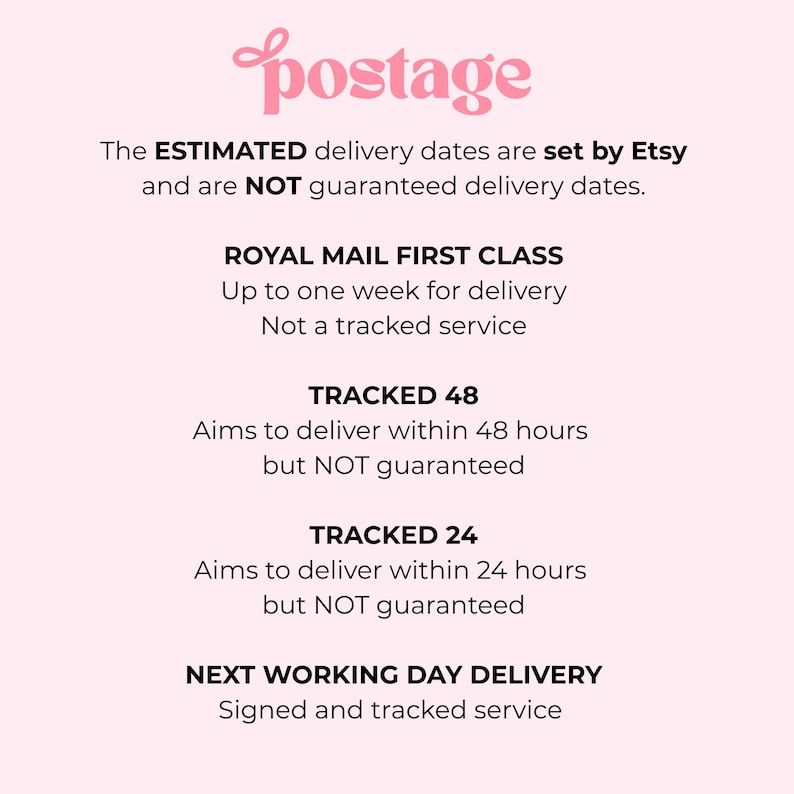 May include: A light pink informational graphic with dark text that reads: postage, The ESTIMATED delivery dates are set by Etsy and are NOT guaranteed delivery dates. ROYAL MAIL FIRST CLASS, TRACKED 48, TRACKED 24, and NEXT WORKING DAY DELIVERY.