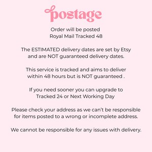 May include: A light pink informational graphic with dark text that reads: postage, Order will be posted Royal Mail Tracked 48, The ESTIMATED delivery dates are set by Etsy and are NOT guaranteed delivery dates. This service is tracked and aims to deliver within 48 hours but is NOT guaranteed. If you need sooner you can upgrade to Tracked 24 or Next Working Day. Please check your address as we can't be responsible for items posted to a wrong or incomplete address. We cannot be responsible for any issues with delivery.