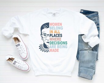 Ruth Bader Ginsburg Sweatshirt - Notorious RBG Shirt- Women Belong In All the Places Where Decisions Are Made -Feminist Tshirt- Girl Power