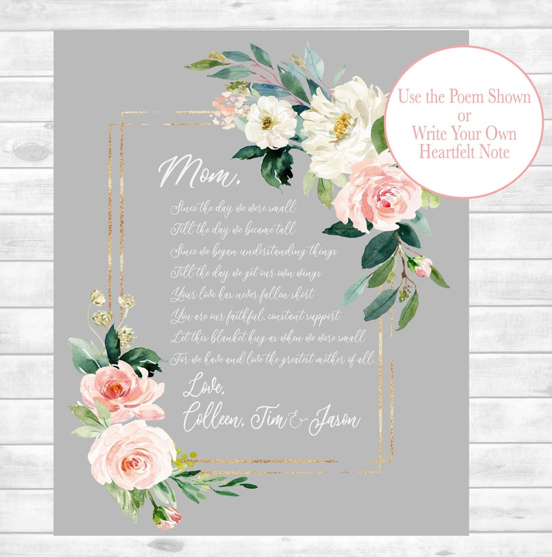 May include: A printable Mother's Day card with a floral design and a poem that reads "Mom. Since the day we were small Till the day we became tall Since we began understanding things Till the day we get our own wings Your love has never fallen short You are our faithful, constant support Let this blanket hug as when we were small For we have and love the greatest mother of all. Love, Colleen, Tim & Jason". The card is framed with a gold border.