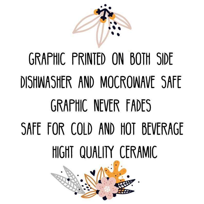 May include: A white ceramic mug with a floral design and the text "GRAPHIC PRINTED ON BOTH SIDE DISHWASHER AND MOCROWAVE SAFE GRAPHIC NEVER FADES SAFE FOR COLD AND HOT BEVERAGE HIGHT QUALITY CERAMIC".