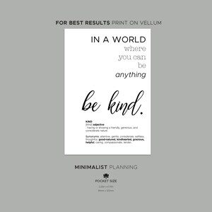 May include: Black and white printable quote poster with the text "In a world where you can be anything, be kind." The poster also includes the definition of the word "kind" and the text "Minimalist Planning" and "Pocket Size 3.25in x 4.75in 81mm x 120mm".