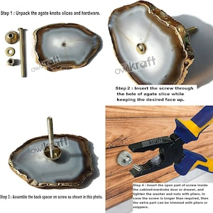 May include: Instructions for installing agate knobs. The image shows a close-up of the agate knob, the hardware, and the steps for installing the knob. Step 1: Unpack the agate knobs slices and hardware. Step 2: Insert the screw through the hole of agate slice while keeping the desired face up. Step 3: Assemble the back spacer on screw as shown in this photo. Step 4: Insert the open part of screw inside the cabinet/wardrobe door or drawer, and tighten the washer and nuts with pliers. In case the screw is longer than required, then the extra part can be trimmed with pliers or snippers.