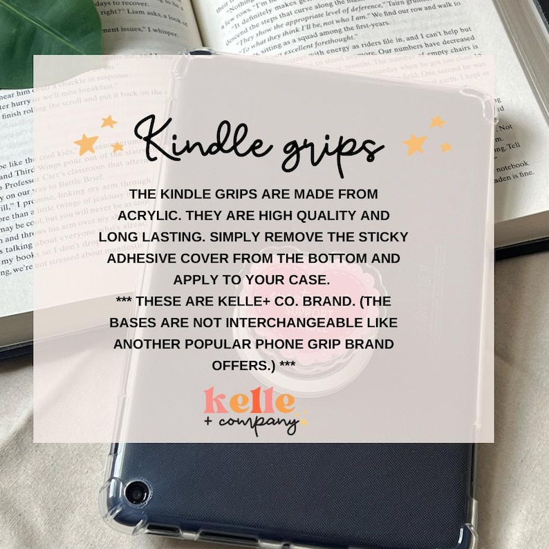 May include: Clear acrylic Kindle grips with the text "Kindle grips" and product details. The grips are high quality and long lasting. Simply remove the sticky adhesive cover and apply to your case. Brand: Kelle + Company.