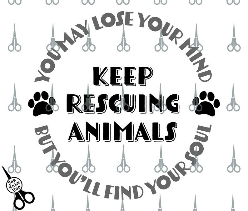 May include: Black and white graphic with a circle containing the text "YOU MAY LOSE YOUR MIND BUT YOU'LL FIND YOUR SOUL" with the words "KEEP RESCUING ANIMALS" in the center. The circle is surrounded by a pattern of gray scissors.