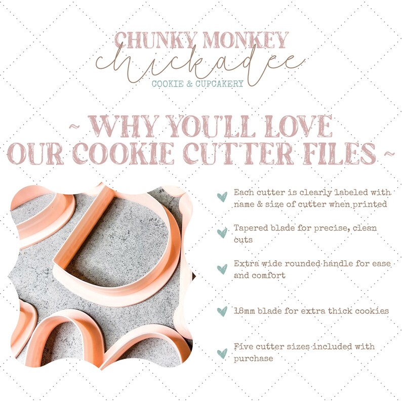 May include: A graphic with the text "CHUNKY MONKEY chickadee COOKIE & CUPCAKERY" and the text "WHY YOU'LL LOVE OUR COOKIE CUTTER FILES" with a list of features: Each cutter is clearly labeled with name & size of cutter when printed, Tapered blade for precise, clean cuts, Extra wide rounded handle for ease and comfort, 18mm blade for extra thick cookies, Five cutter sizes included with purchase.