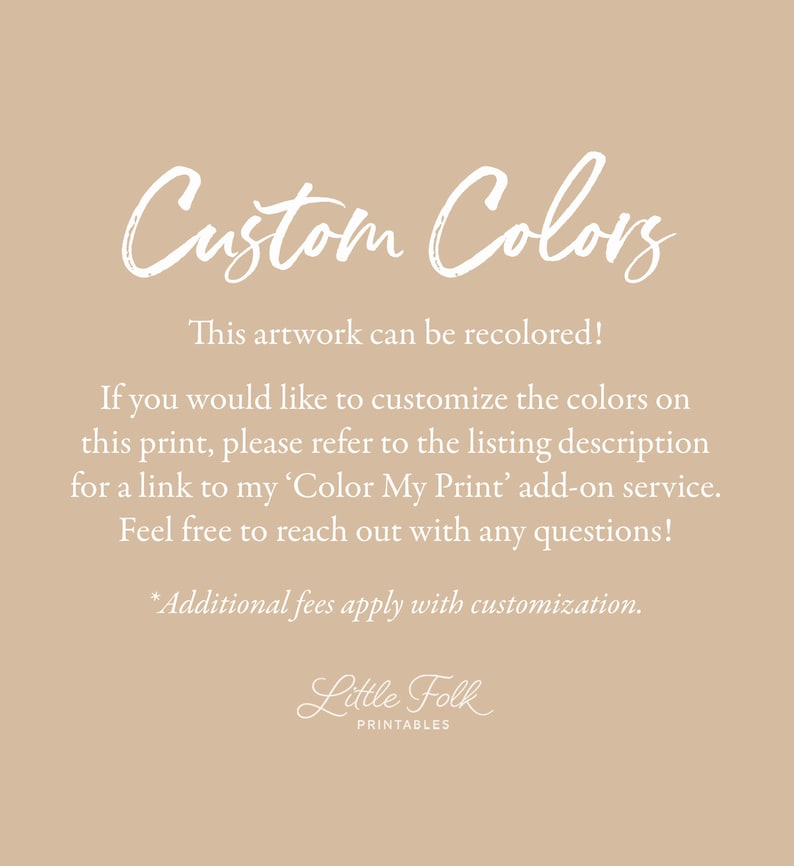 May include: Text on a beige background that reads "Custom Colors".  This artwork can be recolored! If you would like to customize the colors on this print, please refer to the listing description for a link to my 'Color My Print' add-on service. Feel free to reach out with any questions! *Additional fees apply with customization. Little Folk PRINTABLES"