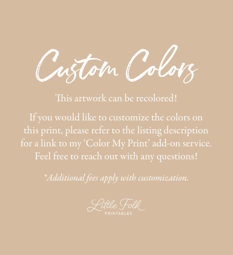 May include: Text on a beige background that reads "Custom Colors".  This artwork can be recolored! If you would like to customize the colors on this print, please refer to the listing description for a link to my 'Color My Print' add-on service. Feel free to reach out with any questions! *Additional fees apply with customization. Little Folk PRINTABLES"