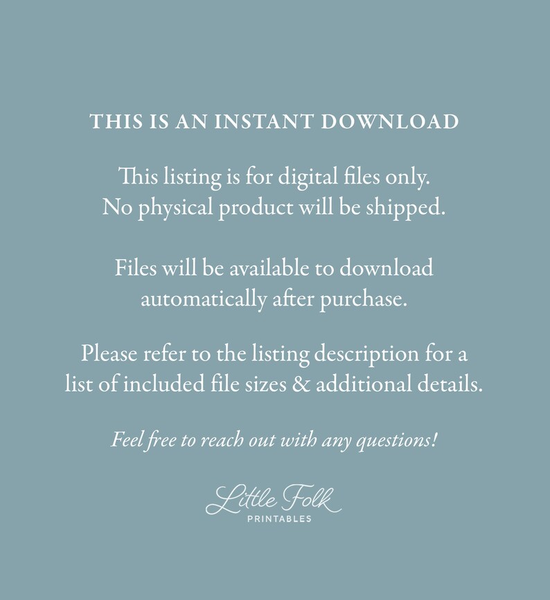 May include: Text on a blue background that reads "THIS IS AN INSTANT DOWNLOAD. This listing is for digital files only. No physical product will be shipped. Files will be available to download automatically after purchase. Please refer to the listing description for a list of included file sizes & additional details. Feel free to reach out with any questions! Little Folk PRINTABLES."