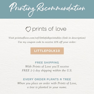 May include: A light blue background with the text "Printing Recommendation" in white. Below the text is a heart with the text "prints of love" in white. The text "Visit printsoflove.com/ref/littlefolkprintables (link in description)" is in black. The text "Use my coupon code to receive 10% off your order:" is in black. A light brown button with the text "LITTLEFOLK10" is in black. The text "FREE SHIPPING" is in black. The text "With Prints of Love you'll receive FREE 2-3 day shipping within the U.S." is in black. The text "EVERY ORDER PLANTS A TREE" is in black. The text "When you place an order with Prints of Love, a tree is planted in your name." is in black.