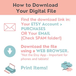 May include: A pink and blue graphic with instructions on how to download a digital file. The graphic includes an envelope, a downward arrow, a printer, and a cloud with birds. The text reads: "How to Download Your Digital File. Find the download link in: Your ETSY Account > PURCHASES OR Your EMAIL {Check SPAM folder!}. Download the file using a WEB BROWSER. *Not the Etsy App - Important for phones and tablets! Print Items!"