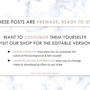 May include: A pink and white marble background with text that reads "These posts are premade, ready to use. Want to customize them yourself? Visit our shop for the editable version. Editable templates that allow you to customize the colors of the background & text yourself. Unlimited access & downloads allow you to change colors & download as often as you'd like. *Visit shop for more details*"