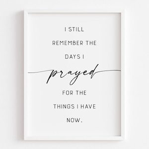 May include: Black and white typography print with the text "I still remember the days I prayed for the things I have now."