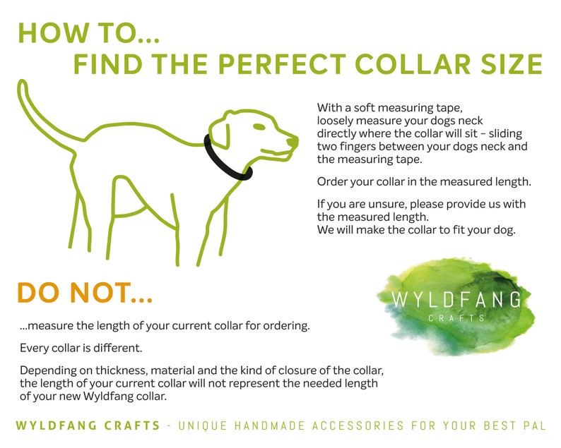 May include: A green and white illustration of a dog with a collar, with instructions on how to measure your dog's neck for a perfect collar fit. The text reads "How to... Find the perfect collar size" and "Do not... measure the length of your current collar for ordering. Every collar is different."  The text also includes instructions on how to measure your dog's neck using a measuring tape. The image also includes the text "Wyldfang Crafts - Unique Handmade Accessories for Your Best Pal."