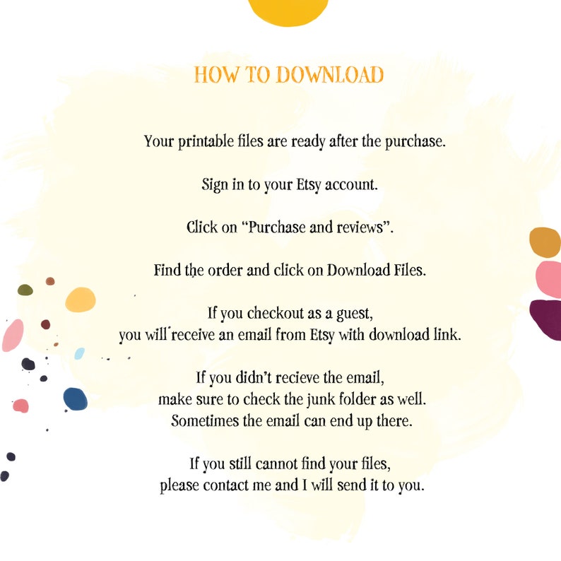 May include: A yellow background with text explaining how to download printable files after purchase from Etsy. The text includes instructions on how to sign in to your Etsy account, click on "Purchase and reviews", find the order, and click on Download Files. It also explains what to do if you checked out as a guest or if you didn't receive the email.