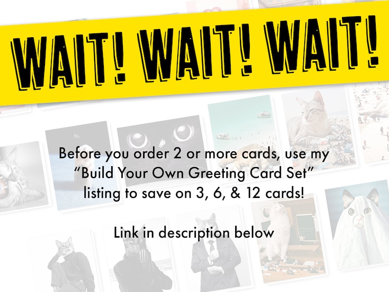 May include: A collage of images with a yellow banner at the top that says "WAIT! WAIT! WAIT!"  The text below the banner says "Before you order 2 or more cards, use my "Build Your Own Greeting Card Set" listing to save on 3, 6, & 12 cards! Link in description below."