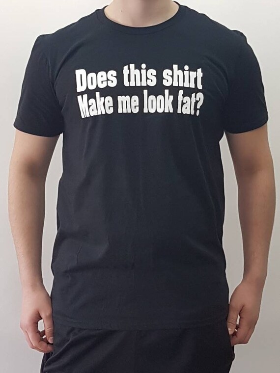 Does this shirt make me look fat Shirts Tshirts Unisex Etsy