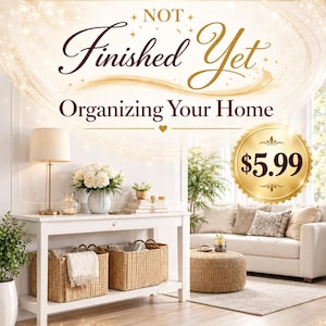 May include: A digital download 70-page file titled Not Finished Yet Organizing Your Home. The graphic features a white console table with woven baskets, a lamp, and flowers, alongside a living room with a sofa and a gold seal with $5.99.
