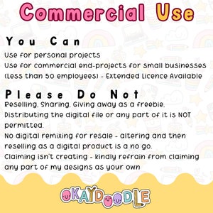 以下が含まれることがあります： ピンクと黄色のグラフィックで、「Commercial Use」というテキストがピンクの文字で書かれています。「You Can」というテキストは黒い文字で書かれています。「Use for personal projects」と「Use for commercial end-projects for small businesses (Less than 50 employees) - Extended Licence Available」というテキストは黒い文字で書かれています。「Please Do Not」というテキストは黒い文字で書かれています。「Reselling. Sharing. Giving away as a freebie. Distributing the digital file or any part of it is NOT permitted. No digital remixing for resale - altering and then reselling as a digital product is a no go. Claiming isn't creating - kindly refrain from claiming any part of my designs as your own」というテキストは黒い文字で書かれています。「OKAYDOODLE」というテキストはピンクの文字で書かれています。