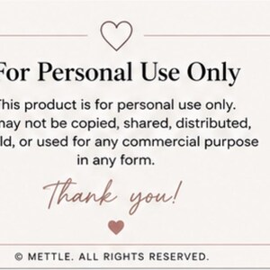 Peut inclure: Une carte rectangulaire avec un fond clair et une fine bordure. Elle pr&eacute;sente une ic&ocirc;ne de c&oelig;ur en haut et en bas. Le texte indique : For Personal Use Only. This product is for personal use only. It may not be copied, shared, distributed, resold, or used for any commercial purpose in any form. Thank you! &copy; METTLE. ALL RIGHTS RESERVED.