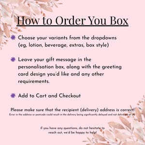May include: A light pink instructional graphic with floral accents in the corners. The text reads: How to Order You Box, Choose your variants from the dropdowns, Leave your gift message in the personalisation box, Add to Cart and Checkout, Please make sure that the recipient address is correct, and if you have any questions, do not hesitate to reach out.
