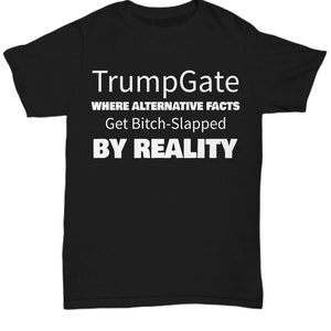 Trumpgate: Where Alternative Facts Get Bitch-Slapped By Reality - Political Anti Trump T Shirt