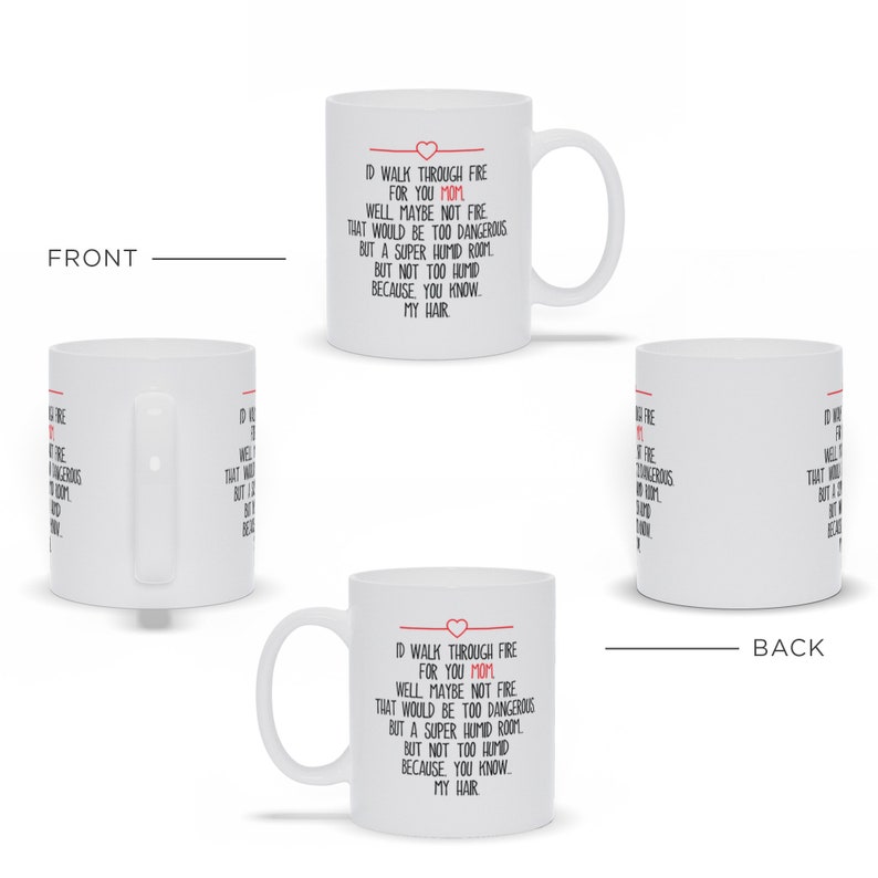 May include: White ceramic coffee mug with a black and red design. The mug reads "ID walk through fire for you Mom. Well maybe not fire that would be too dangerous but a super humid room. But not too humid because you know my hair."