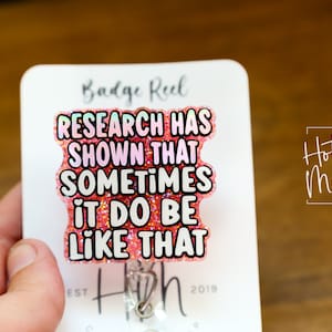 May include: Pink glitter badge reel with the text "RESEARCH HAS SHOWN THAT SOMETIMES IT DO BE LIKE THAT".