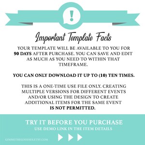 May include: A teal blue banner with an exclamation point in a white circle. The text reads: Important Template Facts. Your template will be available to you for 90 days after purchase. You can save and edit as much as you need to within that timeframe. You can only download it up to (10) ten times. This is a one-time use file only. Creating multiple versions for different events and/or using the design to create additional items for the same event is not permitted. Try it before you purchase. Use demo link in the item details. Gimmethegoodies.etsy.com
