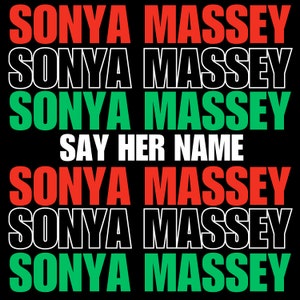 May include: A black background with the name "SONYA MASSEY" repeated in red, black, and green text. The phrase "SAY HER NAME" is written in white text.