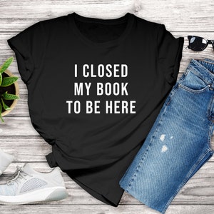 I Closed My Book To Be Here Shirt Book Lover Shirt Book Lover Gift Bookish Shirt Bookish Gift Unisex Jersey Short Sleeve Tee