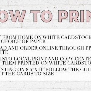 May include: A white brick wall background with black text outlining how to print a printable. The text reads: "HOW TO PRINT + PRINT FROM HOME ON WHITE CARDSTOCK OR YOUR CHOICE OF PAPER + UPLOAD AND ORDER ONLINE THROUGH PRINTING WEBSITE + TAKE INTO LOCAL PRINT AND COPY CENTER AND HAVE THEM PRINTED ON WHITE CARDSTOCK + IF PRINTING ON 8.5"X11" FOLLOW THE GUIDES TO CUT THE CARDS TO SIZE"