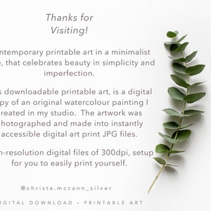 May include: A white background with a sprig of eucalyptus leaves and text that reads "Thanks for Visiting! Contemporary printable art in a minimalist style, that celebrates beauty in simplicity and imperfection. This downloadable printable art, is a digital copy of an original watercolour painting I created in my studio. The artwork was photographed and made into instantly accessible digital art print JPG files. High-resolution digital files of 300dpi, setup for you to easily print yourself. @christa.mccann_silver DIGITAL DOWNLOAD - PRINTABLE ART"