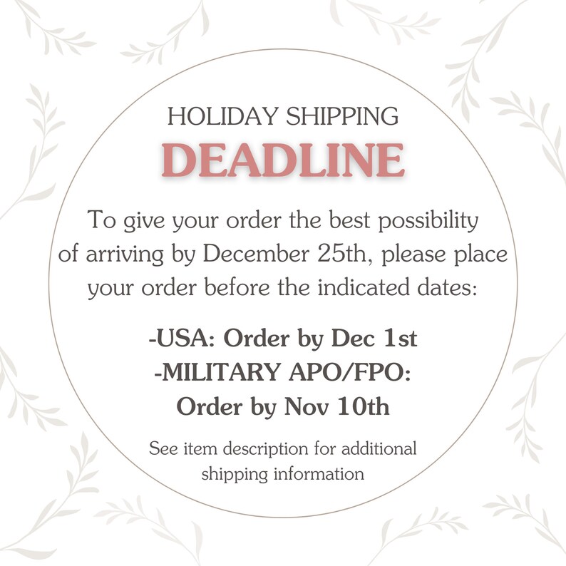 May include: A white circle with a pink border and text that reads "HOLIDAY SHIPPING DEADLINE". The text below the circle reads "To give your order the best possibility of arriving by December 25th, please place your order before the indicated dates:" followed by " -USA: Order by Dec 1st -MILITARY APO/FPO: Order by Nov 10th" and "See item description for additional shipping information."