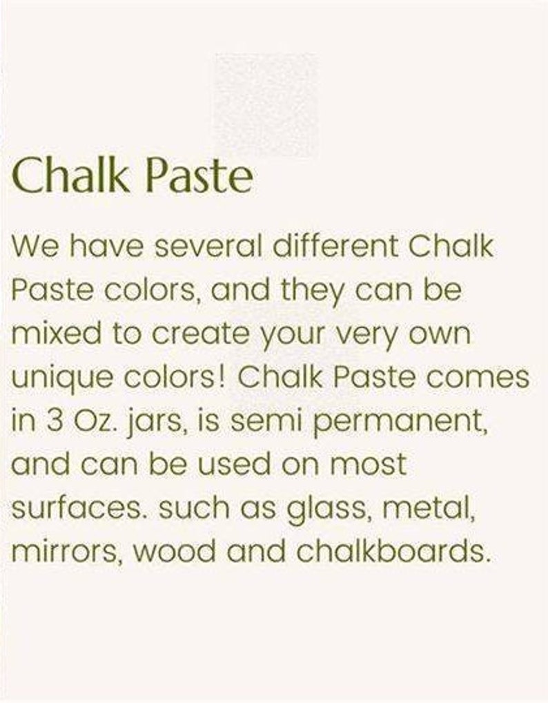 May include: Chalk Paste comes in 3 ounce jars and can be used on surfaces like glass, metal, mirrors, wood, and chalkboards.  Chalk Paste colors can be mixed to create unique colors.